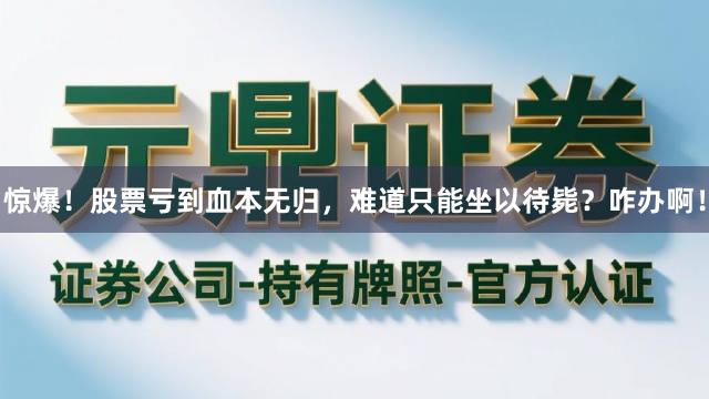 惊爆！股票亏到血本无归，难道只能坐以待毙？咋办啊！