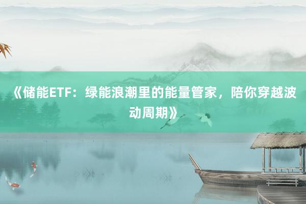 《储能ETF：绿能浪潮里的能量管家，陪你穿越波动周期》