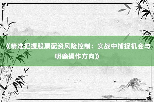 《精准把握股票配资风险控制:实战中捕捉机会与明确操作方向》