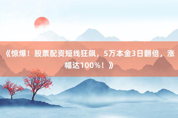 《惊爆！股票配资短线狂飙，5万本金3日翻倍，涨幅达100%！》