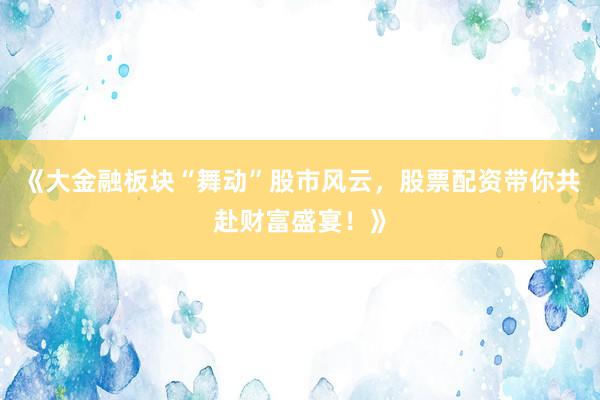 《大金融板块“舞动”股市风云,股票配资带你共赴财富盛宴!》