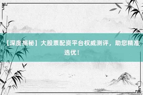 【深度揭秘】大股票配资平台权威测评，助您精准选优！