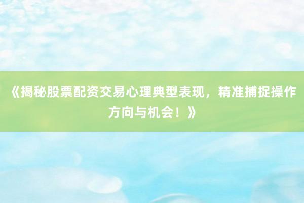 《揭秘股票配资交易心理典型表现，精准捕捉操作方向与机会！》