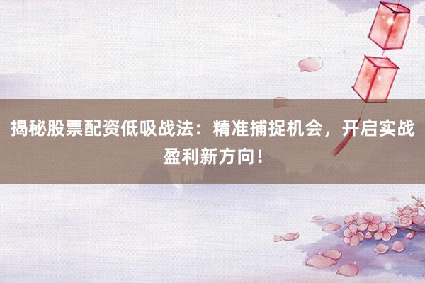 揭秘股票配资低吸战法：精准捕捉机会，开启实战盈利新方向！