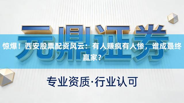 惊爆！西安股票配资风云：有人赚疯有人惨，谁成最终赢家？