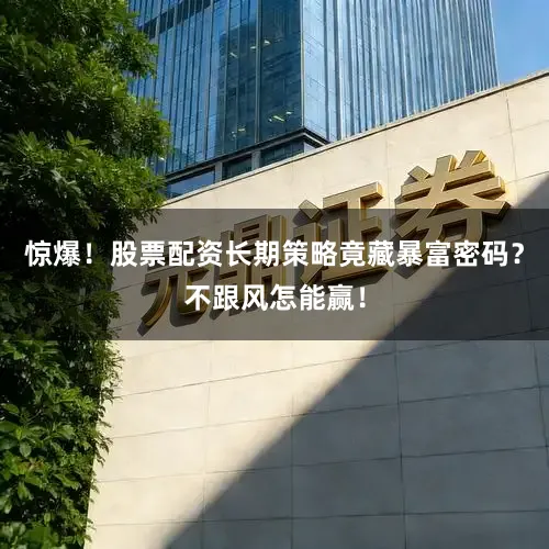 惊爆!股票配资长期策略竟藏暴富密码?不跟风怎能赢!