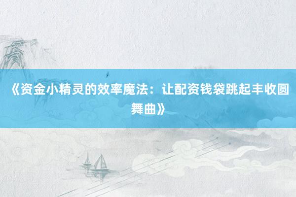 《资金小精灵的效率魔法：让配资钱袋跳起丰收圆舞曲》