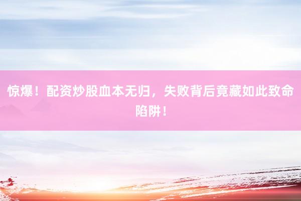 惊爆！配资炒股血本无归，失败背后竟藏如此致命陷阱！