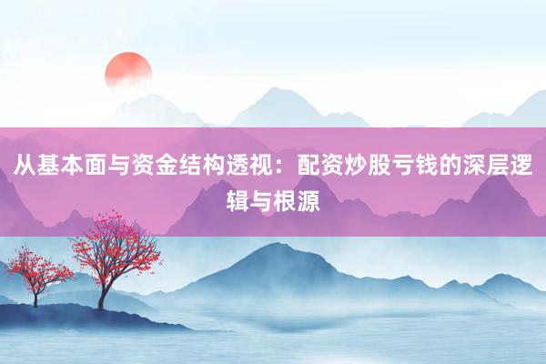 从基本面与资金结构透视：配资炒股亏钱的深层逻辑与根源
