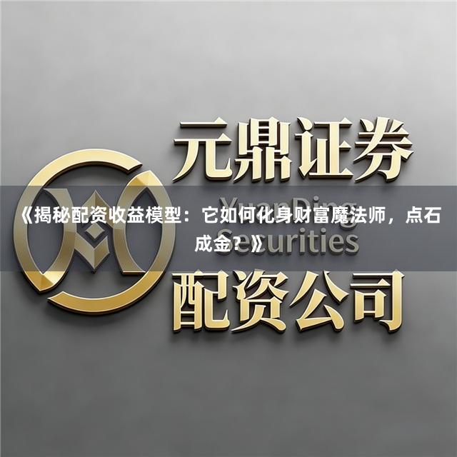 《揭秘配资收益模型：它如何化身财富魔法师，点石成金？》