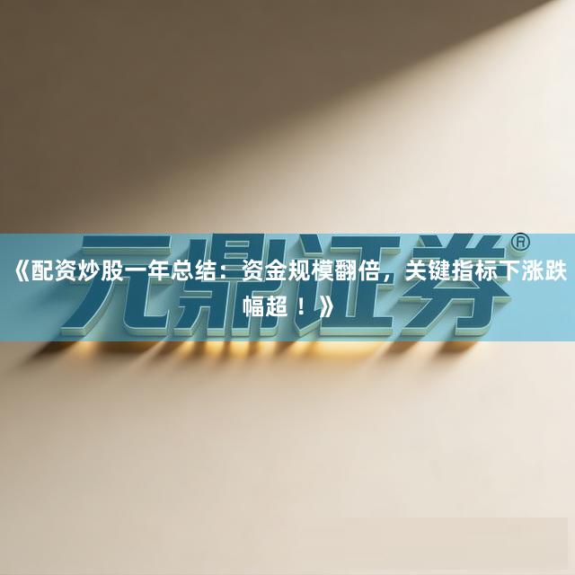 《配资炒股一年总结：资金规模翻倍，关键指标下涨跌幅超 ！》