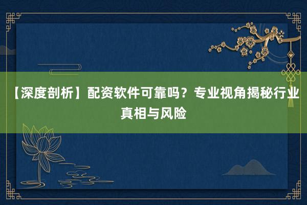 【深度剖析】配资软件可靠吗？专业视角揭秘行业真相与风险