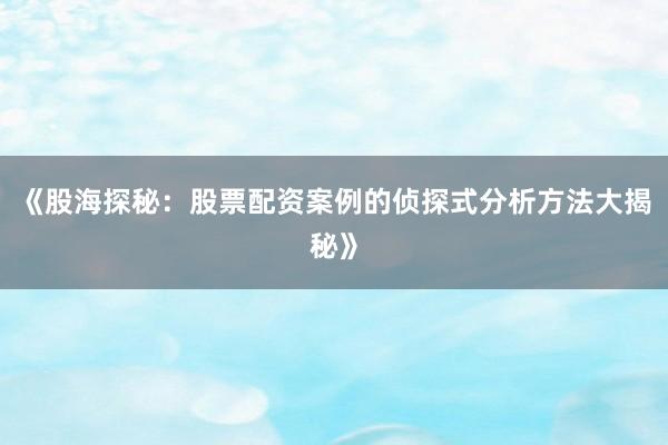 《股海探秘：股票配资案例的侦探式分析方法大揭秘》
