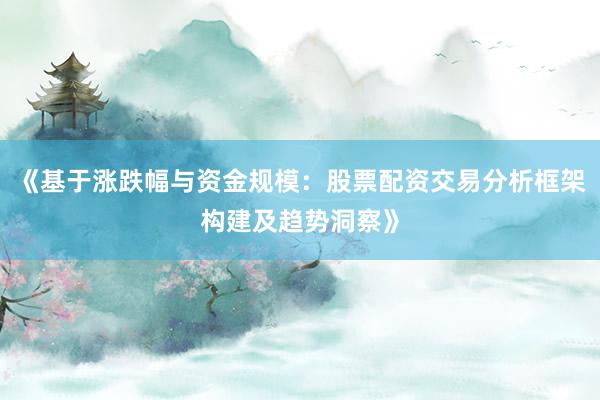 《基于涨跌幅与资金规模:股票配资交易分析框架构建及趋势洞察》