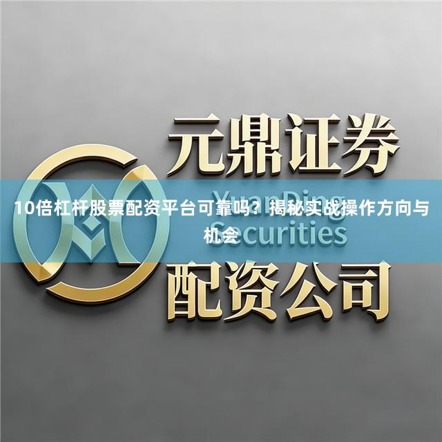 10倍杠杆股票配资平台可靠吗？揭秘实战操作方向与机会