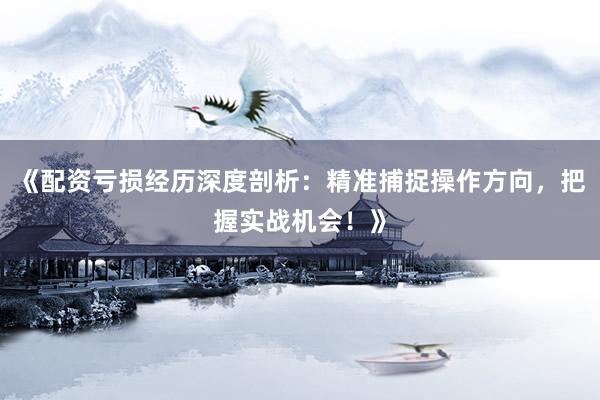 《配资亏损经历深度剖析:精准捕捉操作方向,把握实战机会!》
