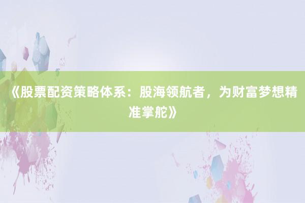 《股票配资策略体系：股海领航者，为财富梦想精准掌舵》