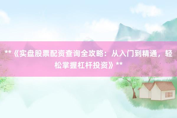 **《实盘股票配资查询全攻略：从入门到精通，轻松掌握杠杆投资》**