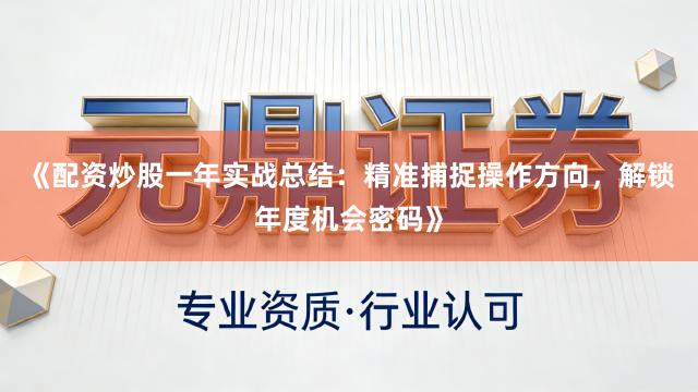 《配资炒股一年实战总结：精准捕捉操作方向，解锁年度机会密码》