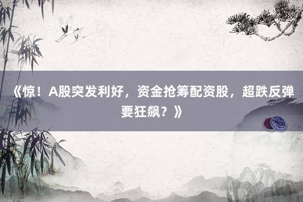 《惊!A股突发利好,资金抢筹配资股,超跌反弹要狂飙?》