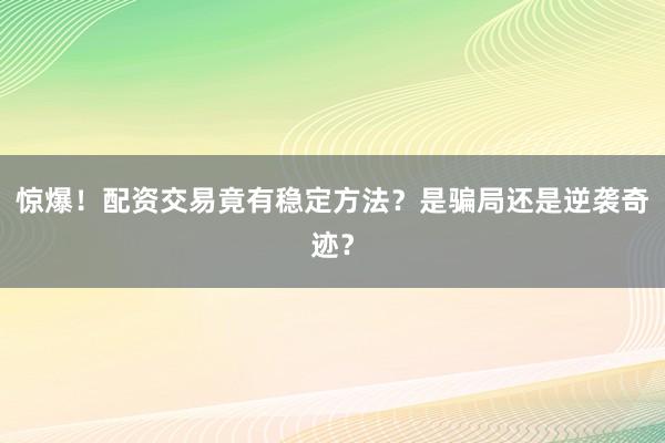 惊爆!配资交易竟有稳定方法?是骗局还是逆袭奇迹?