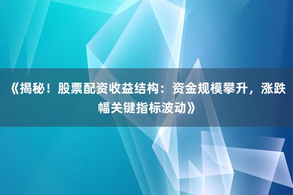 《揭秘!股票配资收益结构:资金规模攀升,涨跌幅关键指标波动》