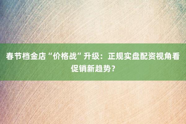 春节档金店“价格战”升级:正规实盘配资视角看促销新趋势?