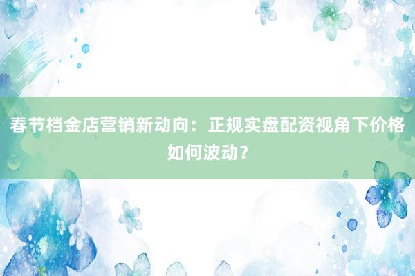 春节档金店营销新动向:正规实盘配资视角下价格如何波动?