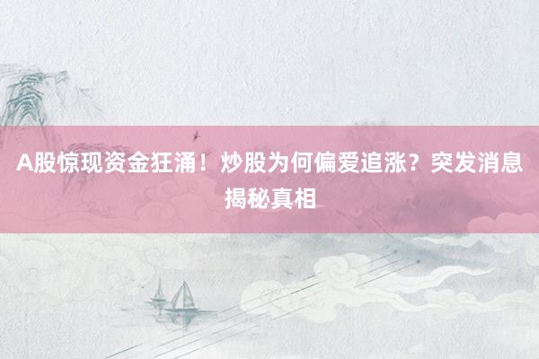A股惊现资金狂涌！炒股为何偏爱追涨？突发消息揭秘真相