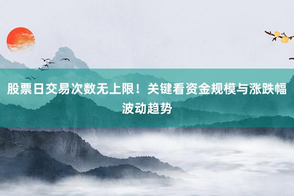 股票日交易次数无上限！关键看资金规模与涨跌幅波动趋势