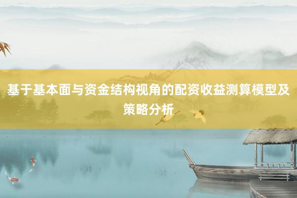基于基本面与资金结构视角的配资收益测算模型及策略分析