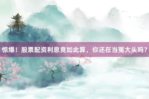 惊爆！股票配资利息竟如此算，你还在当冤大头吗？