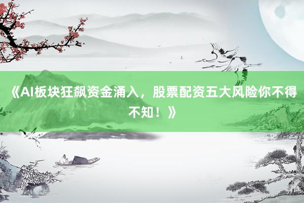 《AI板块狂飙资金涌入，股票配资五大风险你不得不知！》