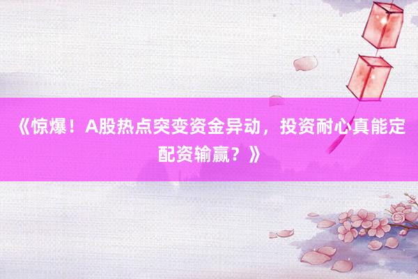 《惊爆!A股热点突变资金异动,投资耐心真能定配资输赢?》