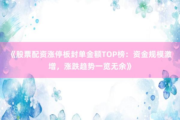 《股票配资涨停板封单金额TOP榜：资金规模激增，涨跌趋势一览无余》