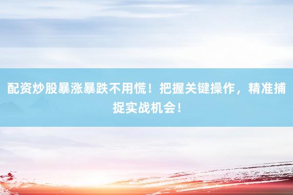 配资炒股暴涨暴跌不用慌!把握关键操作,精准捕捉实战机会!