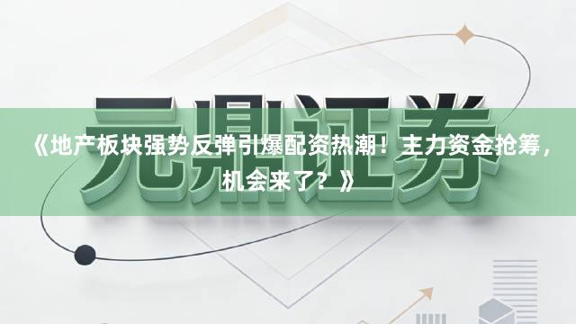 《地产板块强势反弹引爆配资热潮！主力资金抢筹，机会来了？》