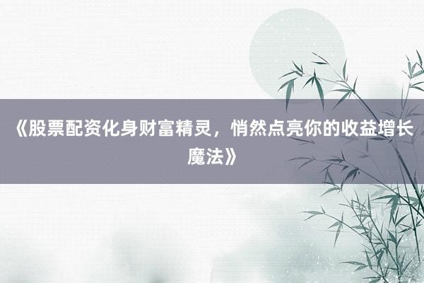 《股票配资化身财富精灵，悄然点亮你的收益增长魔法》