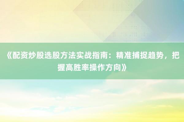 《配资炒股选股方法实战指南:精准捕捉趋势,把握高胜率操作方向》