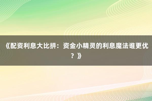 《配资利息大比拼：资金小精灵的利息魔法谁更优？》