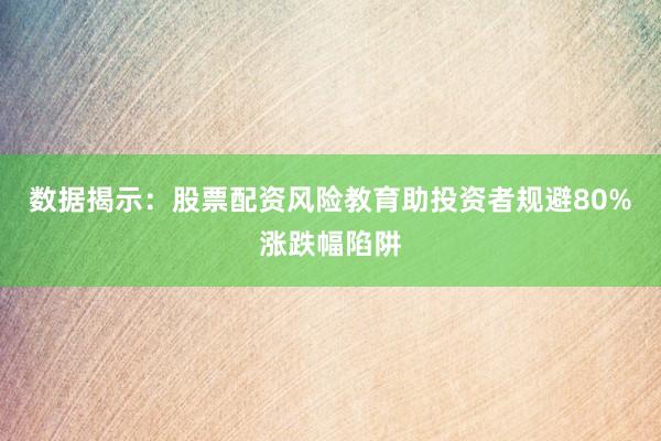 数据揭示：股票配资风险教育助投资者规避80%涨跌幅陷阱
