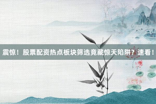 震惊！股票配资热点板块筛选竟藏惊天陷阱？速看！