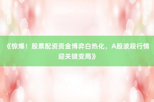 《惊爆！股票配资资金博弈白热化，A股波段行情迎关键变局》