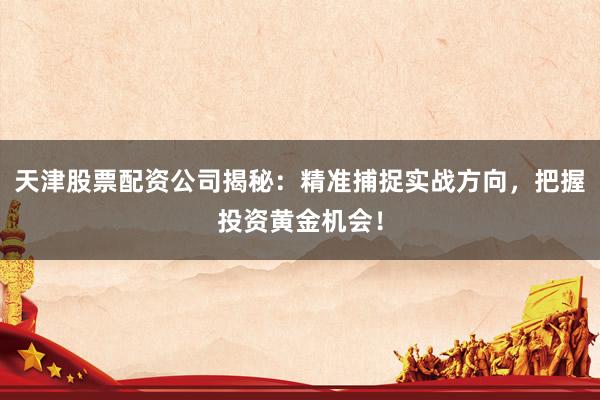 天津股票配资公司揭秘：精准捕捉实战方向，把握投资黄金机会！