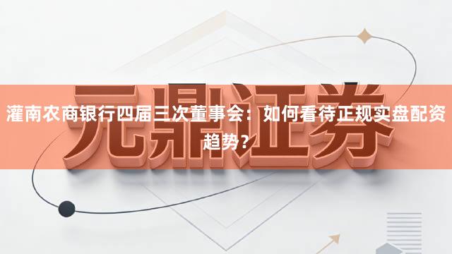 灌南农商银行四届三次董事会：如何看待正规实盘配资趋势？