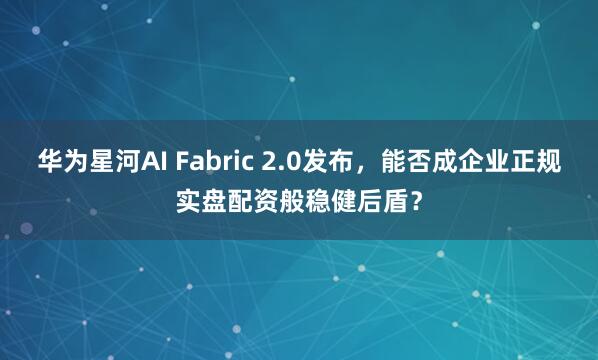 华为星河AI Fabric 2.0发布，能否成企业正规实盘配资般稳健后盾？