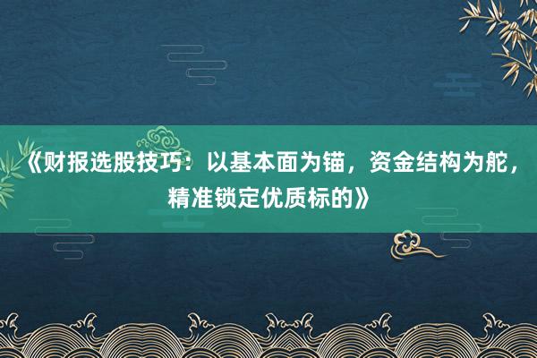 《财报选股技巧:以基本面为锚,资金结构为舵,精准锁定优质标的》