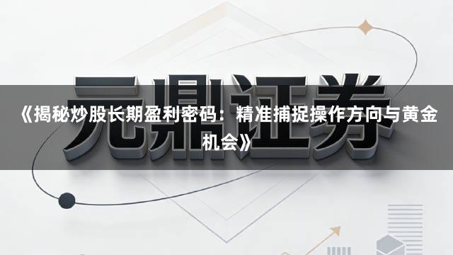 《揭秘炒股长期盈利密码:精准捕捉操作方向与黄金机会》