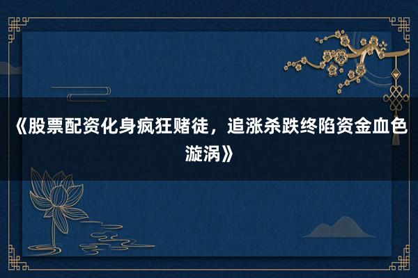 《股票配资化身疯狂赌徒，追涨杀跌终陷资金血色漩涡》