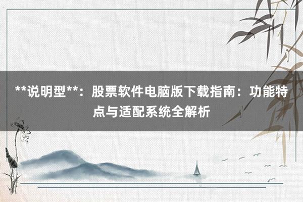 **说明型**：股票软件电脑版下载指南：功能特点与适配系统全解析